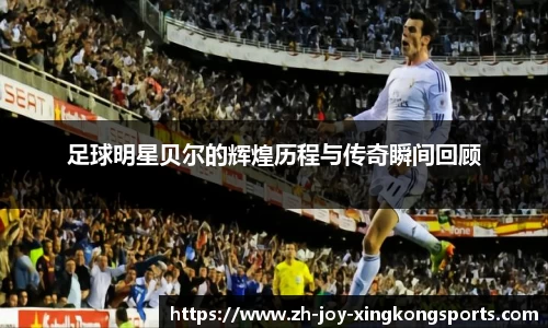 足球明星贝尔的辉煌历程与传奇瞬间回顾